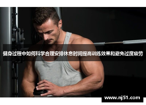 健身过程中如何科学合理安排休息时间提高训练效果和避免过度疲劳
